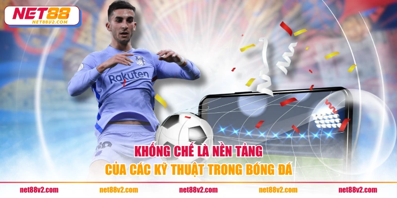 Khống chế là nền tảng của các kỹ thuật trong bóng đá